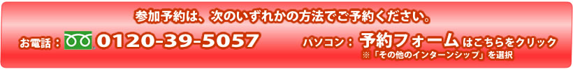 参加予約は・・・フリーダイヤル「0120-39-5057」または「予約フォーム」※「その他のインターンシップ」を選択