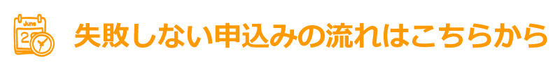 失敗しない申し込みの流れはこちらから