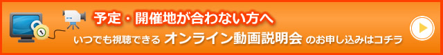 予定・開催地が合わない方はオンライン動画説明会